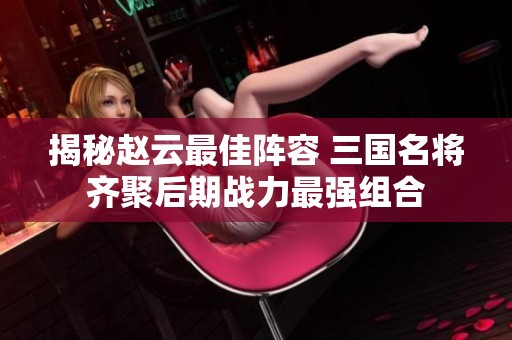 揭秘赵云最佳阵容 三国名将齐聚后期战力最强组合
