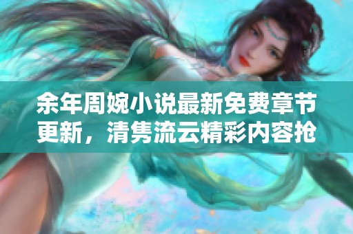 余年周婉小说最新免费章节更新，清隽流云精彩内容抢先看