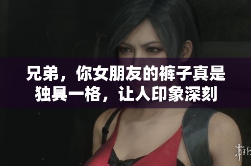 兄弟，你女朋友的裤子真是独具一格，让人印象深刻
