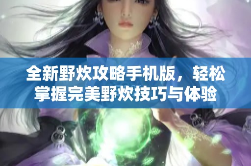 全新野炊攻略手机版，轻松掌握完美野炊技巧与体验