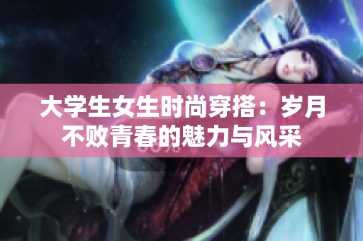 大学生女生时尚穿搭：岁月不败青春的魅力与风采