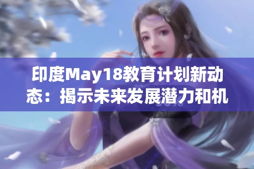 印度May18教育计划新动态：揭示未来发展潜力和机遇