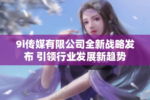 9i传媒有限公司全新战略发布 引领行业发展新趋势
