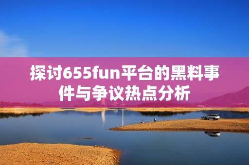 探讨655fun平台的黑料事件与争议热点分析