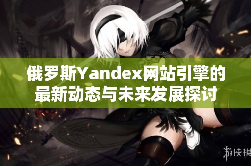 俄罗斯Yandex网站引擎的最新动态与未来发展探讨