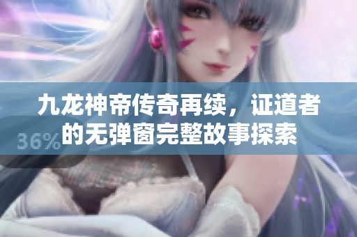 九龙神帝传奇再续，证道者的无弹窗完整故事探索