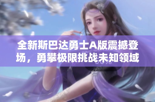 全新斯巴达勇士A版震撼登场，勇攀极限挑战未知领域