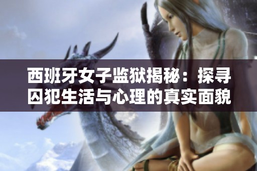西班牙女子监狱揭秘：探寻囚犯生活与心理的真实面貌