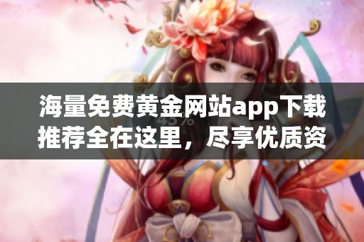 海量免费黄金网站app下载推荐全在这里，尽享优质资源