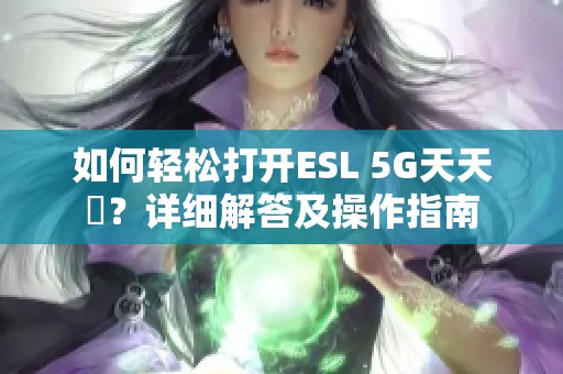 如何轻松打开ESL 5G天天奭？详细解答及操作指南