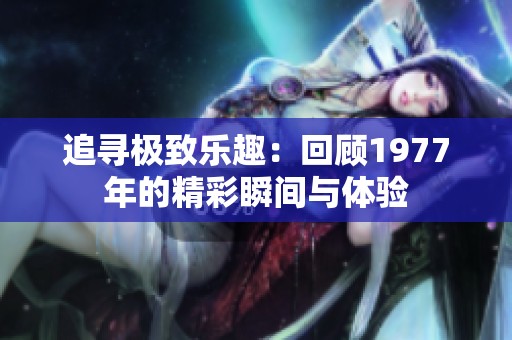 追寻极致乐趣：回顾1977年的精彩瞬间与体验