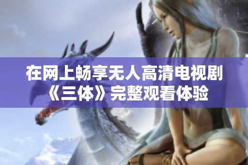 在网上畅享无人高清电视剧《三体》完整观看体验