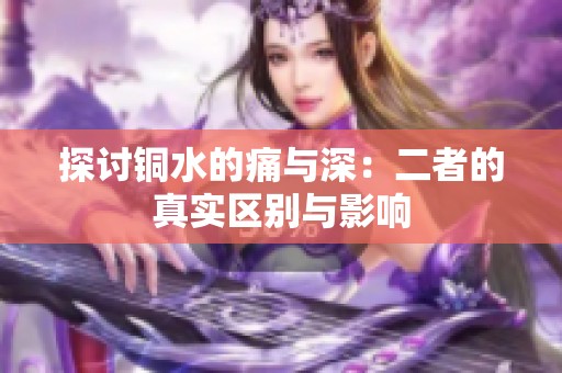 探讨铜水的痛与深：二者的真实区别与影响
