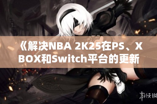 《解决NBA 2K25在PS、XBOX和Switch平台的更新错误问题指南》