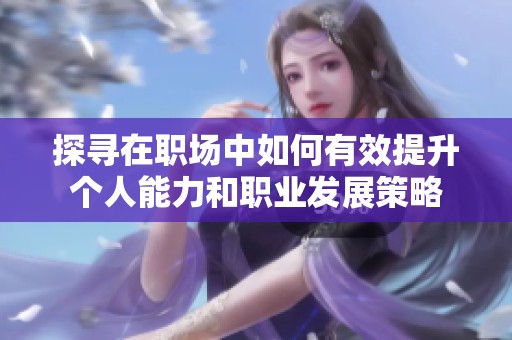 探寻在职场中如何有效提升个人能力和职业发展策略
