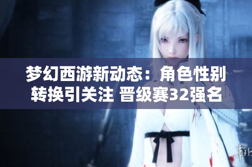 梦幻西游新动态：角色性别转换引关注 晋级赛32强名单揭晓