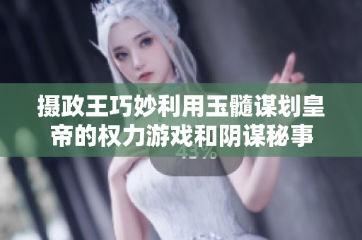 摄政王巧妙利用玉髓谋划皇帝的权力游戏和阴谋秘事