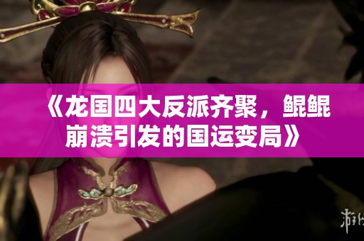 《龙国四大反派齐聚，鲲鲲崩溃引发的国运变局》
