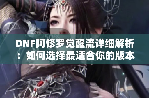 DNF阿修罗觉醒流详细解析：如何选择最适合你的版本攻略
