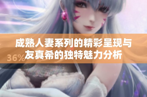成熟人妻系列的精彩呈现与友真希的独特魅力分析