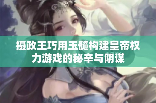 摄政王巧用玉髓构建皇帝权力游戏的秘辛与阴谋