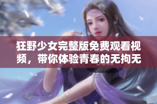 狂野少女完整版免费观看视频，带你体验青春的无拘无束