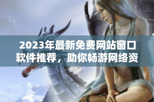 2023年最新免费网站窗口软件推荐，助你畅游网络资源