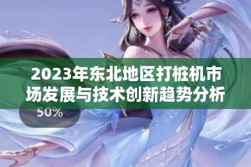 2023年东北地区打桩机市场发展与技术创新趋势分析