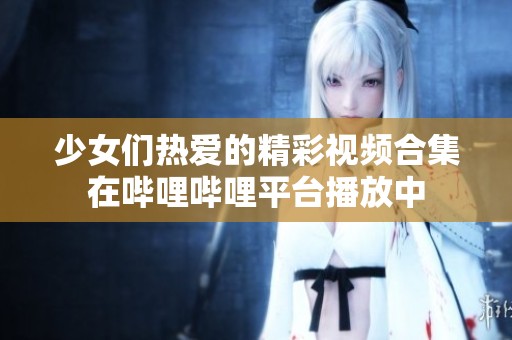 少女们热爱的精彩视频合集在哔哩哔哩平台播放中