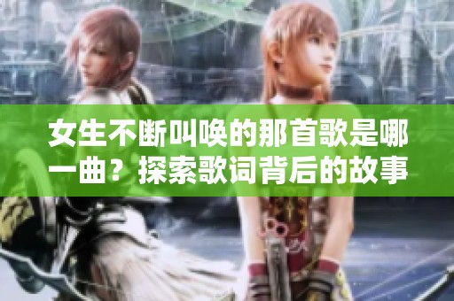 女生不断叫唤的那首歌是哪一曲？探索歌词背后的故事