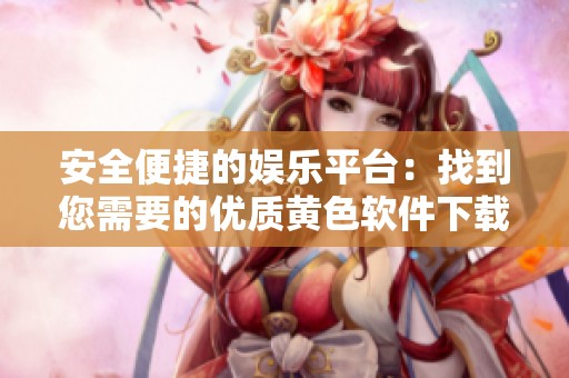 安全便捷的娱乐平台：找到您需要的优质黄色软件下载资源