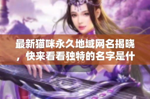 最新猫咪永久地域网名揭晓，快来看看独特的名字是什么！