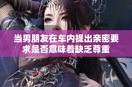 当男朋友在车内提出亲密要求是否意味着缺乏尊重