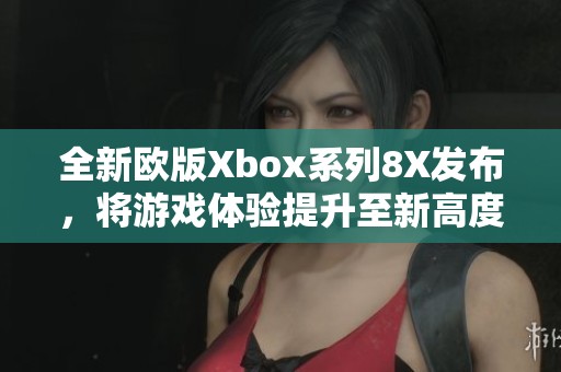 全新欧版Xbox系列8X发布，将游戏体验提升至新高度