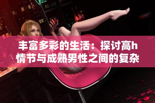 丰富多彩的生活：探讨高h情节与成熟男性之间的复杂关系