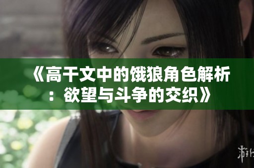 《高干文中的饿狼角色解析：欲望与斗争的交织》