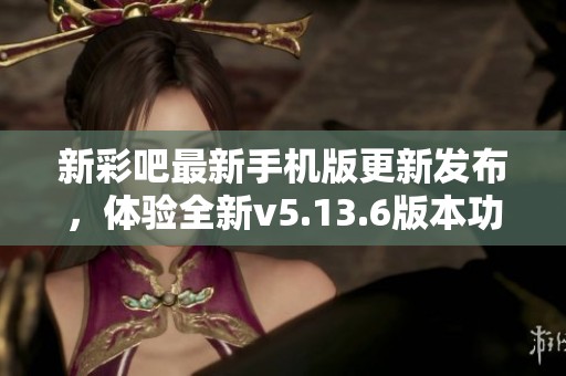 新彩吧最新手机版更新发布，体验全新v5.13.6版本功能与优势