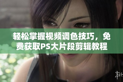 轻松掌握视频调色技巧，免费获取PS大片段剪辑教程