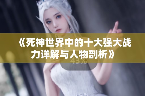 《死神世界中的十大强大战力详解与人物剖析》