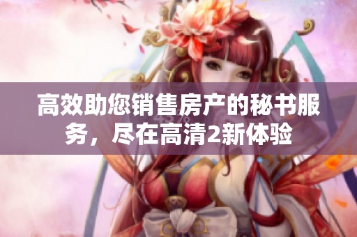 高效助您销售房产的秘书服务，尽在高清2新体验
