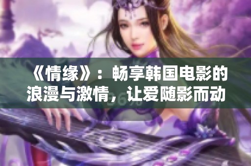 《情缘》：畅享韩国电影的浪漫与激情，让爱随影而动
