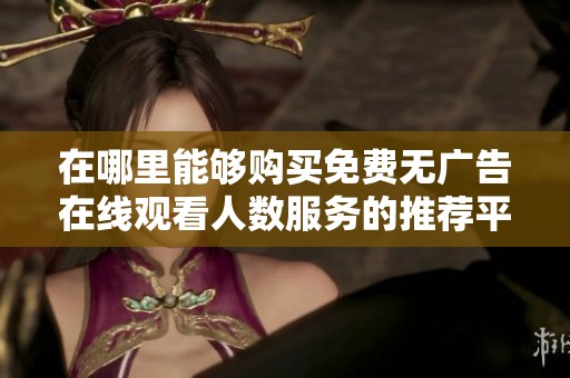 在哪里能够购买免费无广告在线观看人数服务的推荐平台