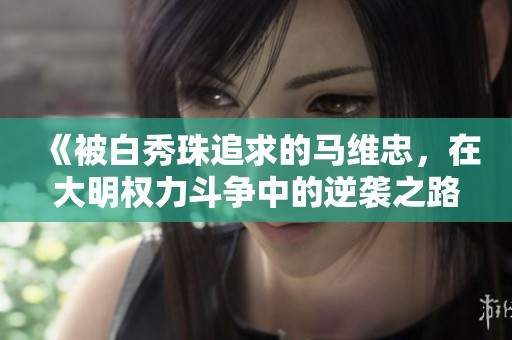 《被白秀珠追求的马维忠，在大明权力斗争中的逆袭之路》