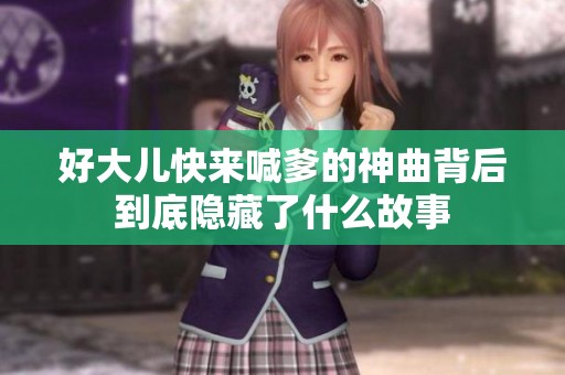 好大儿快来喊爹的神曲背后到底隐藏了什么故事