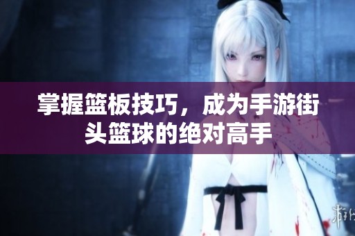 掌握篮板技巧，成为手游街头篮球的绝对高手