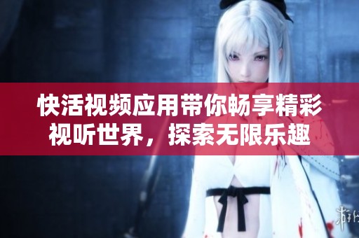 快活视频应用带你畅享精彩视听世界，探索无限乐趣