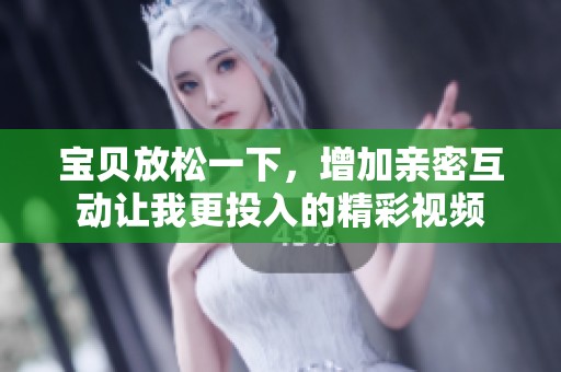 宝贝放松一下，增加亲密互动让我更投入的精彩视频