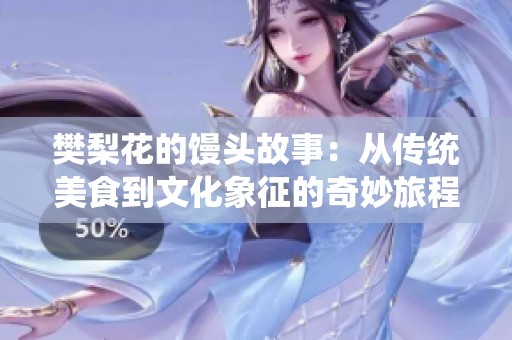 樊梨花的馒头故事：从传统美食到文化象征的奇妙旅程