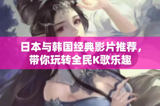 日本与韩国经典影片推荐，带你玩转全民K歌乐趣