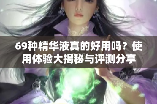 69种精华液真的好用吗？使用体验大揭秘与评测分享